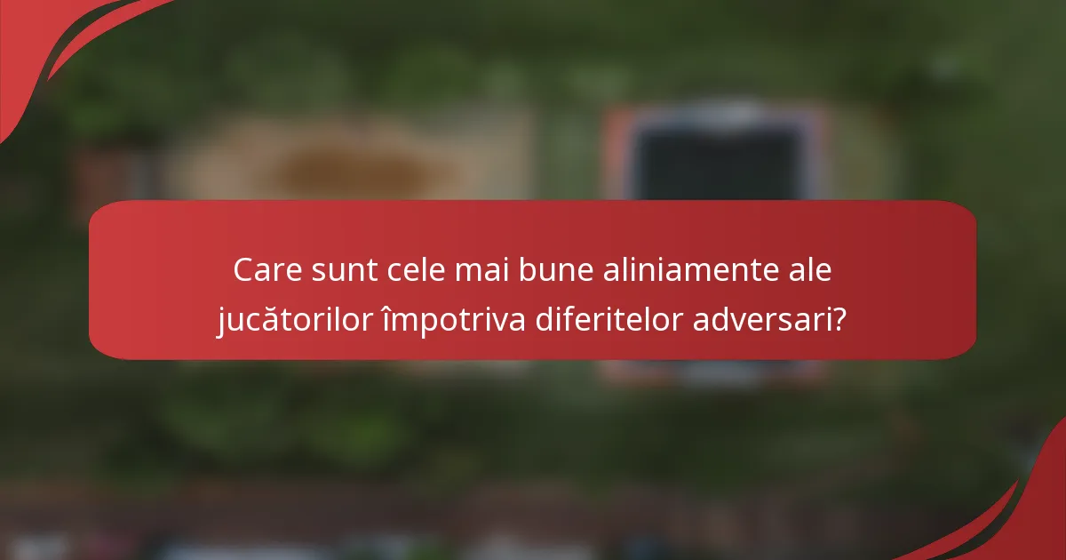 Care sunt cele mai bune aliniamente ale jucătorilor împotriva diferitelor adversari?