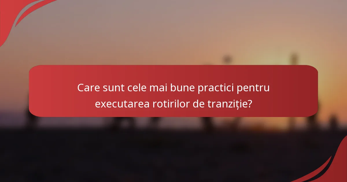 Care sunt cele mai bune practici pentru executarea rotirilor de tranziție?