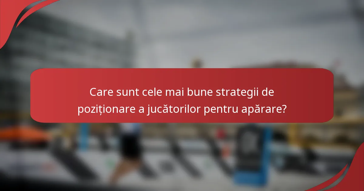 Care sunt cele mai bune strategii de poziționare a jucătorilor pentru apărare?