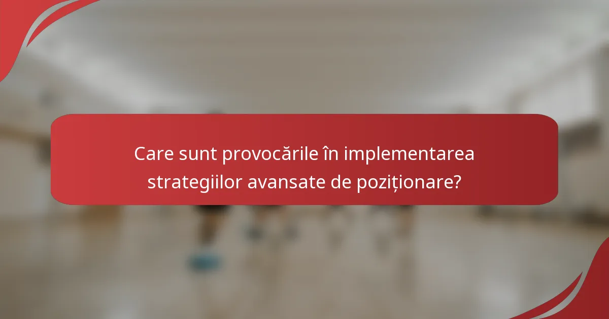 Care sunt provocările în implementarea strategiilor avansate de poziționare?