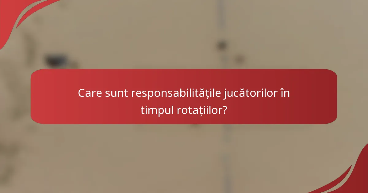Care sunt responsabilitățile jucătorilor în timpul rotațiilor?