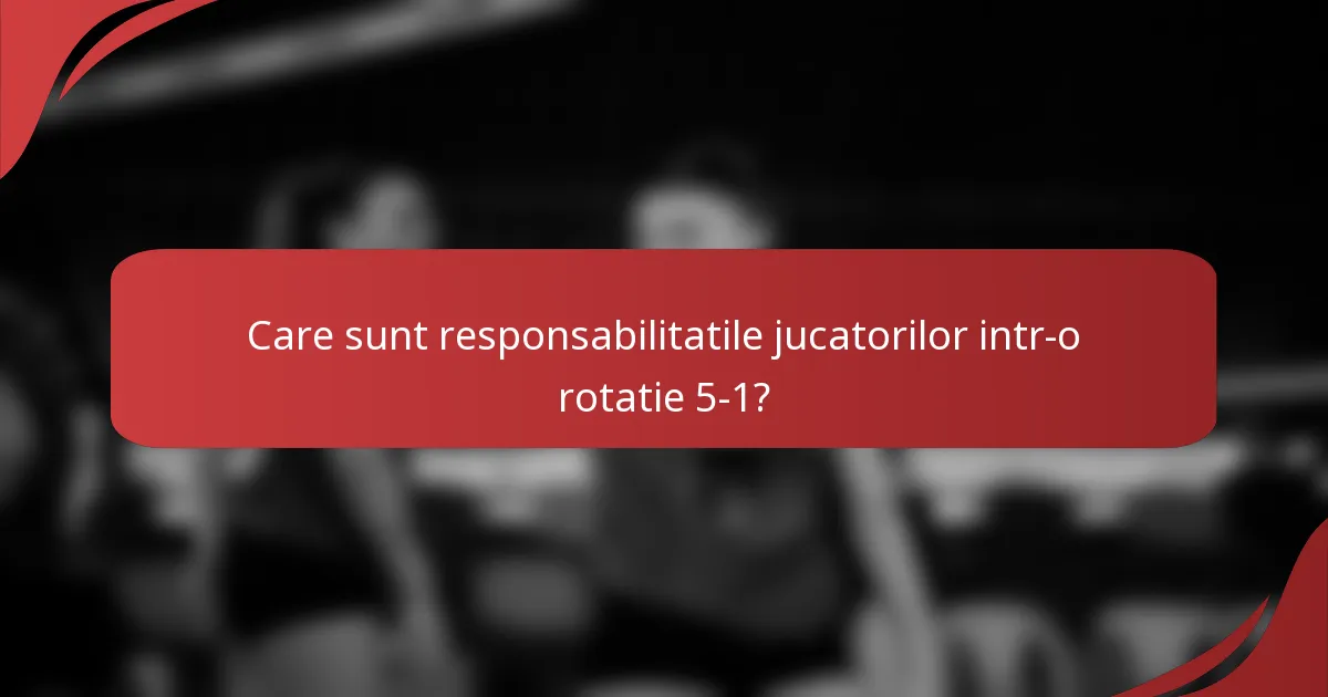 Care sunt responsabilitatile jucatorilor intr-o rotatie 5-1?