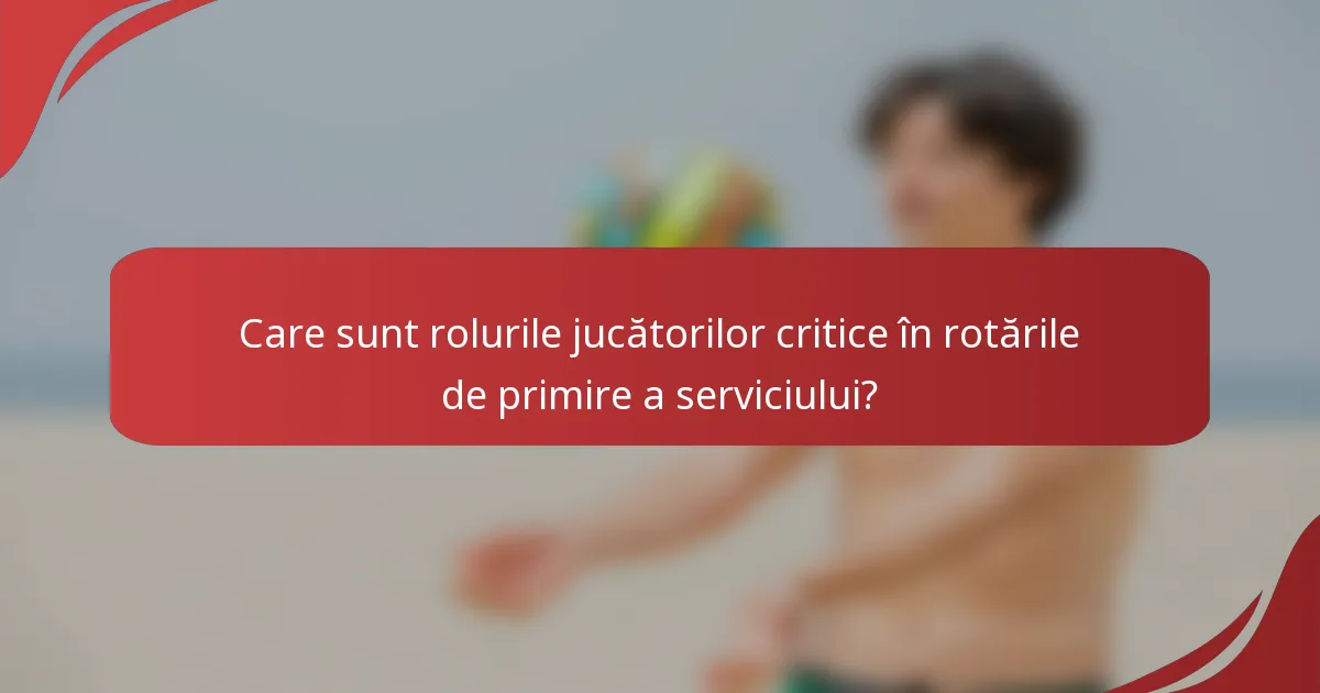 Care sunt rolurile jucătorilor critice în rotările de primire a serviciului?
