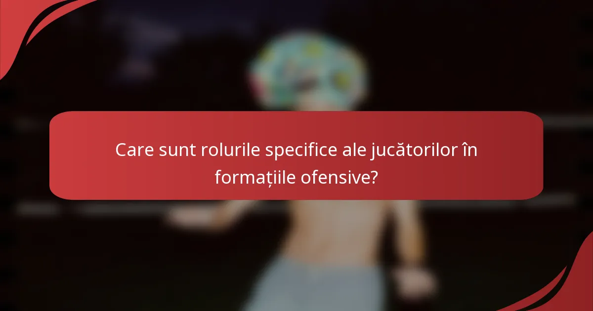 Care sunt rolurile specifice ale jucătorilor în formațiile ofensive?