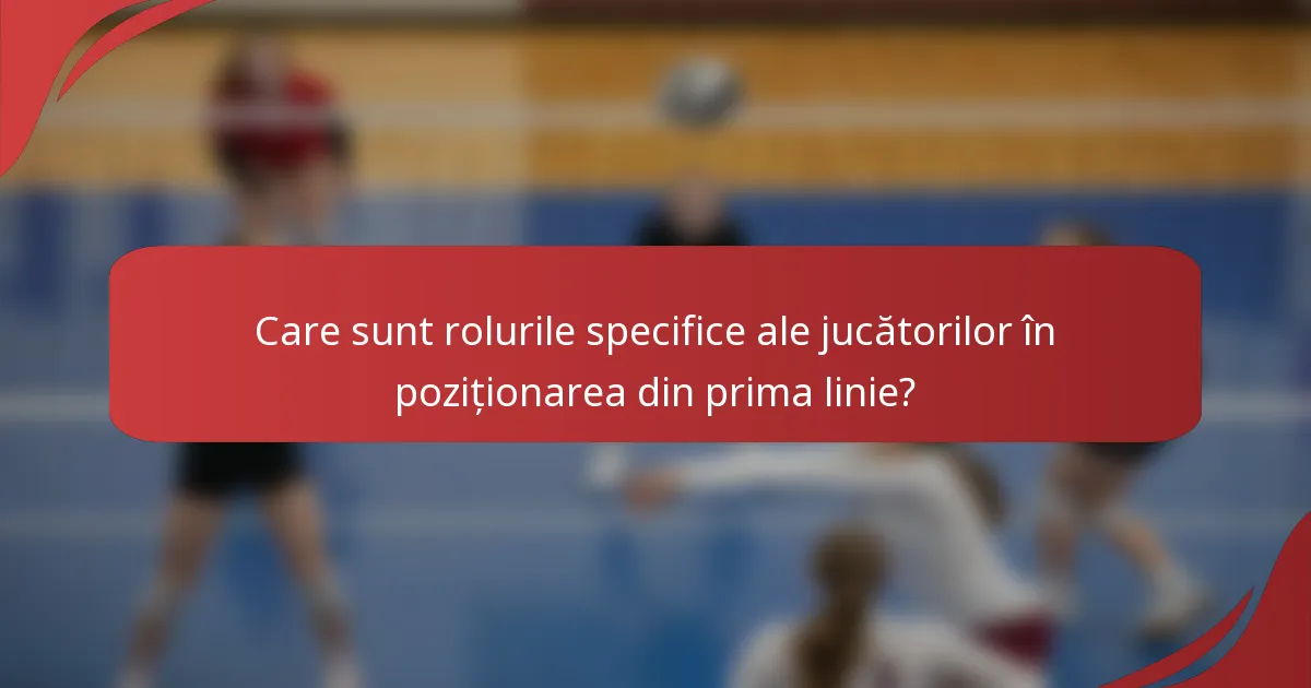 Care sunt rolurile specifice ale jucătorilor în poziționarea din prima linie?