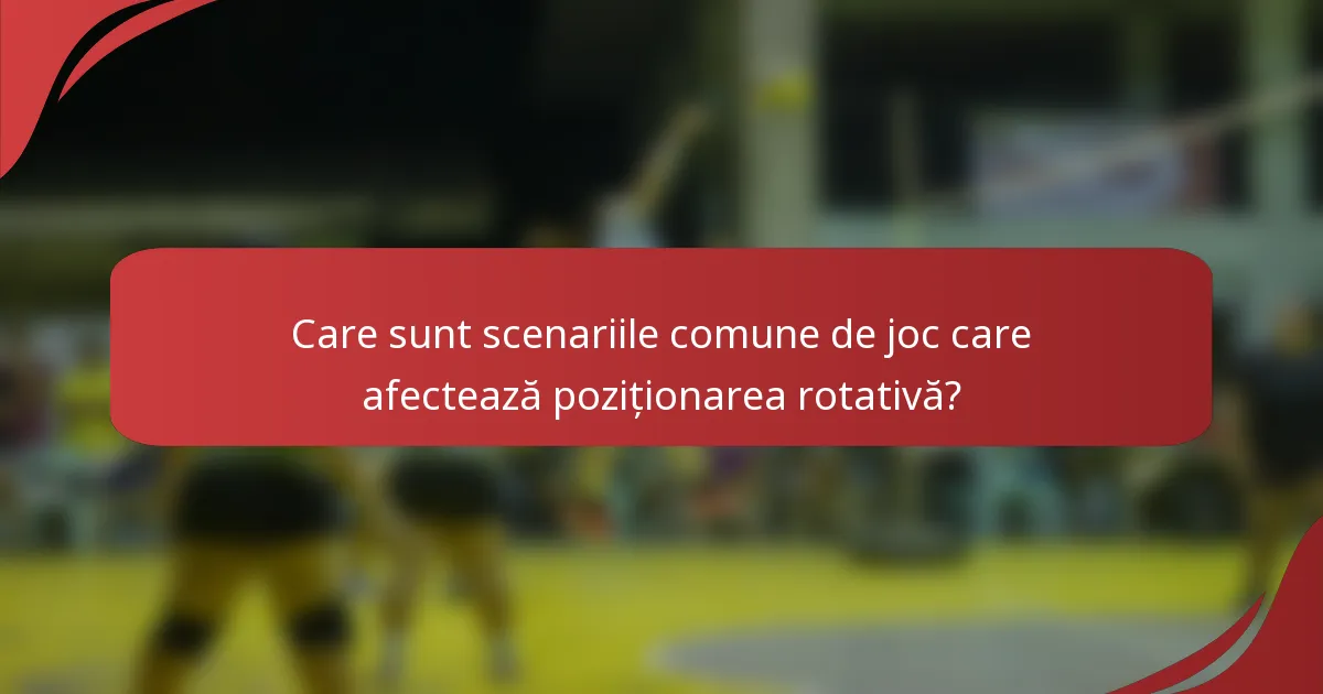 Care sunt scenariile comune de joc care afectează poziționarea rotativă?
