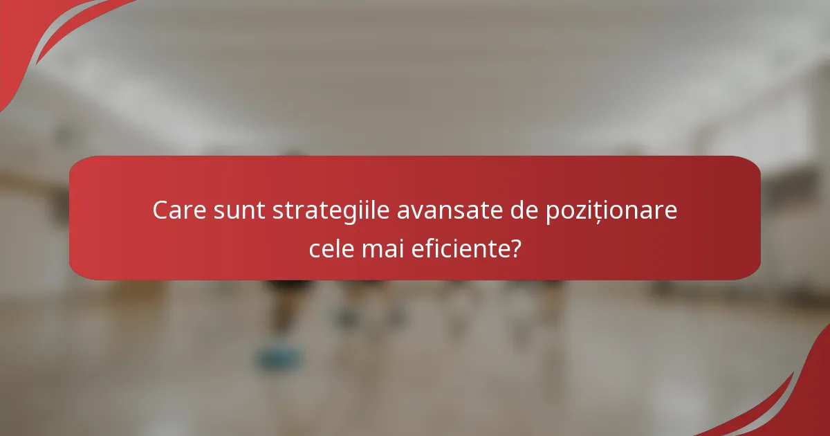 Care sunt strategiile avansate de poziționare cele mai eficiente?