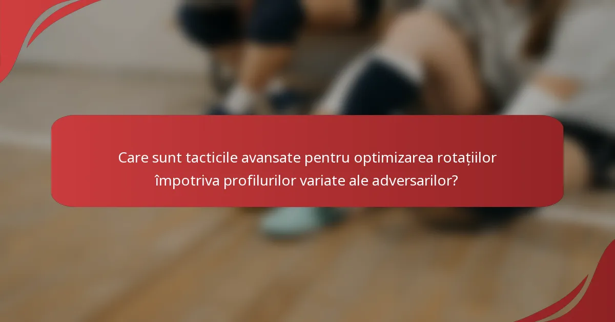 Care sunt tacticile avansate pentru optimizarea rotațiilor împotriva profilurilor variate ale adversarilor?