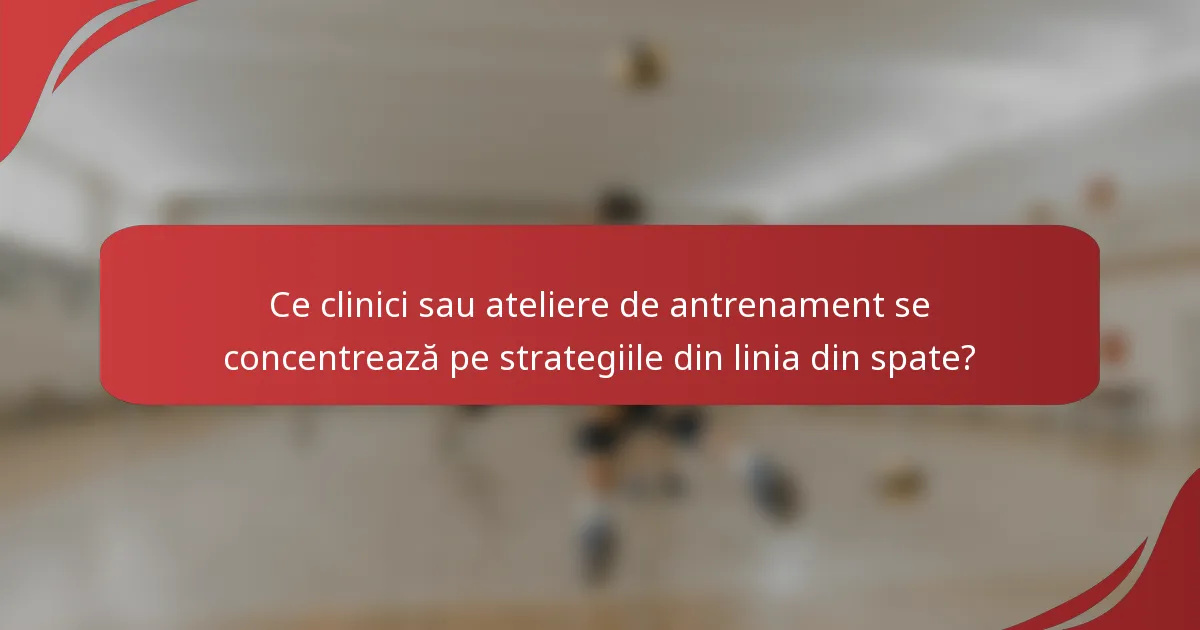 Ce clinici sau ateliere de antrenament se concentrează pe strategiile din linia din spate?