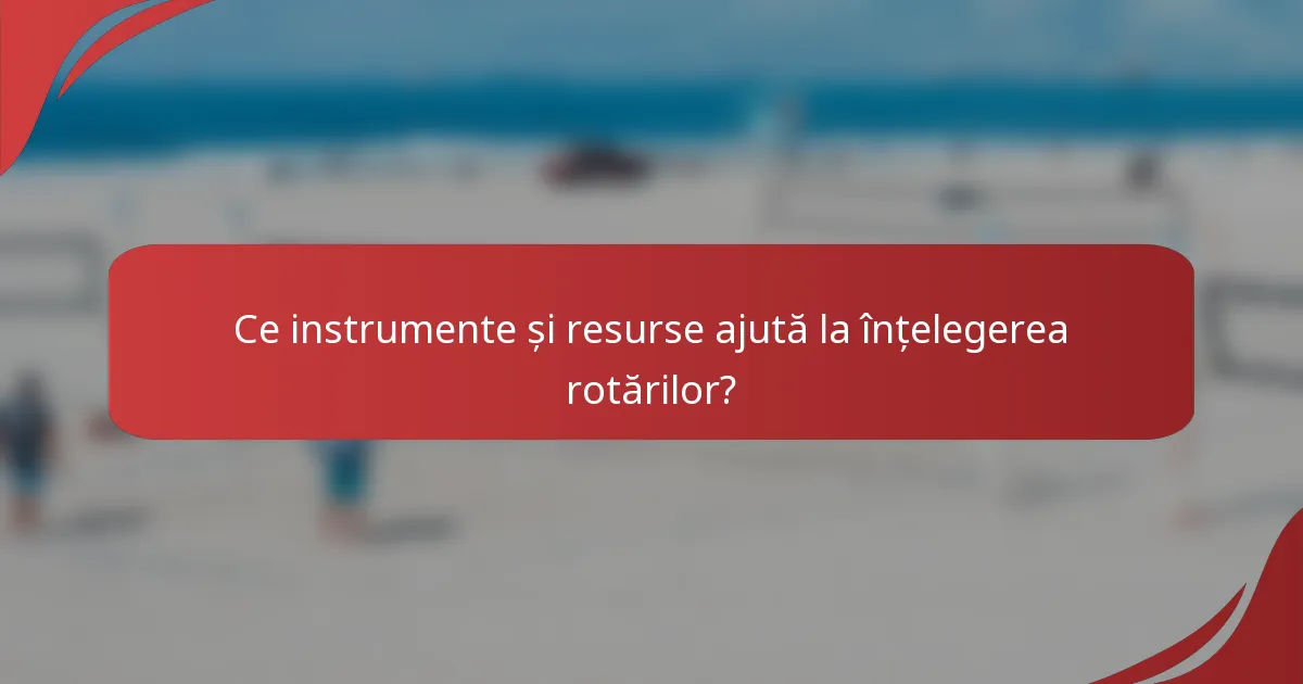 Ce instrumente și resurse ajută la înțelegerea rotărilor?