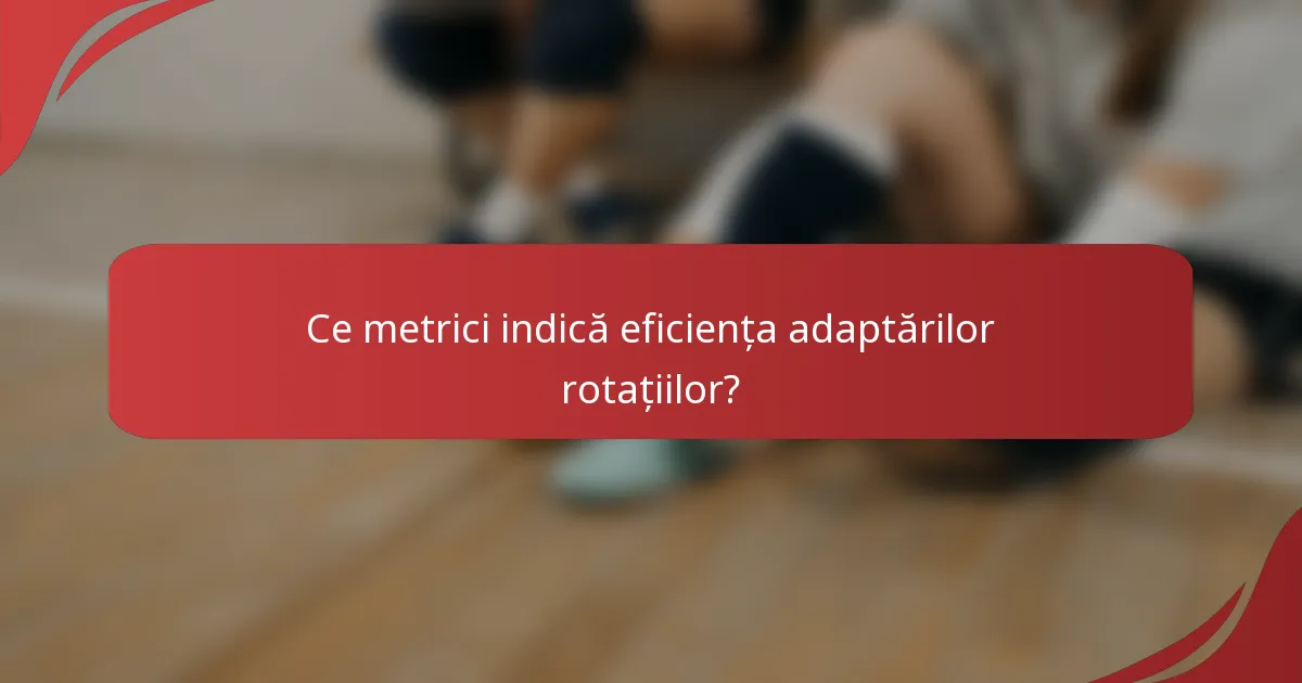 Ce metrici indică eficiența adaptărilor rotațiilor?