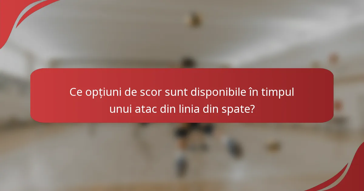 Ce opțiuni de scor sunt disponibile în timpul unui atac din linia din spate?