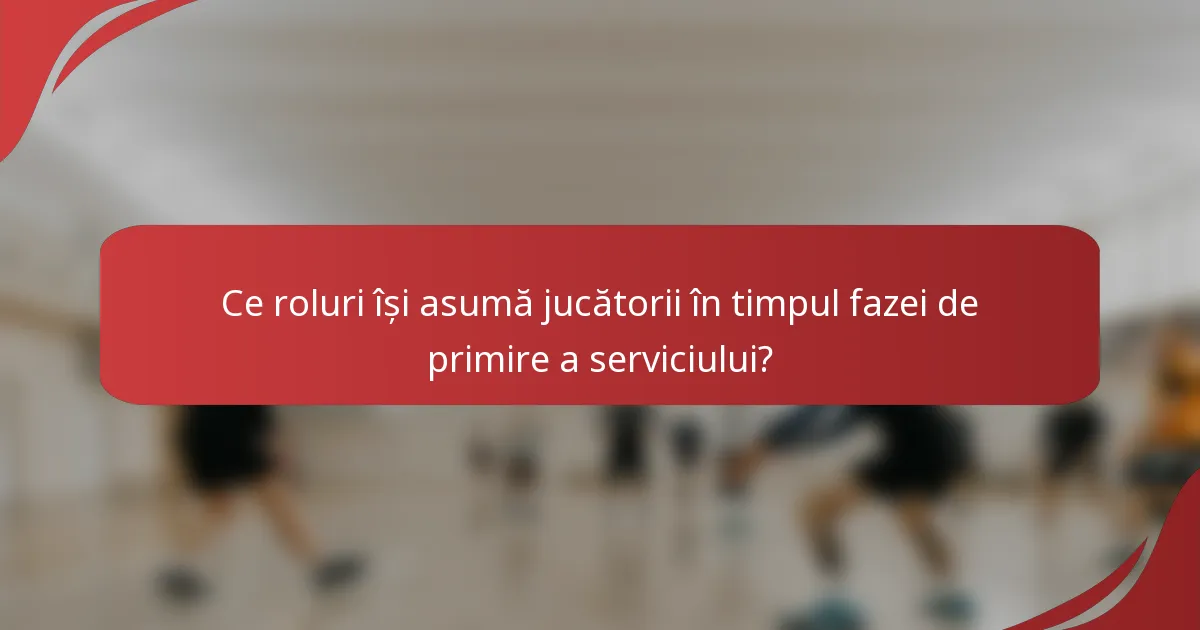 Ce roluri își asumă jucătorii în timpul fazei de primire a serviciului?