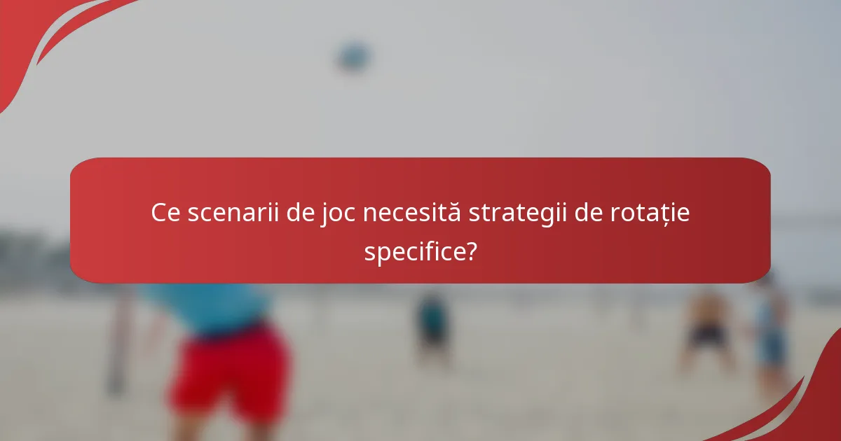Ce scenarii de joc necesită strategii de rotație specifice?