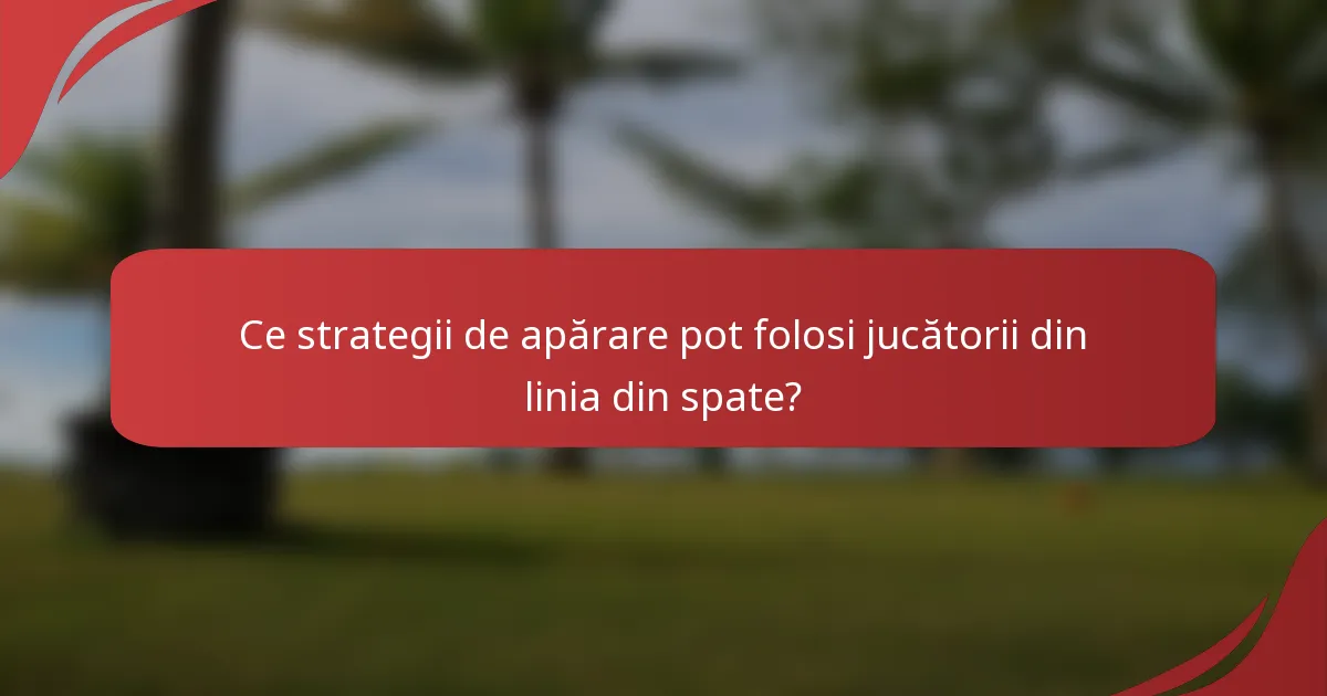 Ce strategii de apărare pot folosi jucătorii din linia din spate?