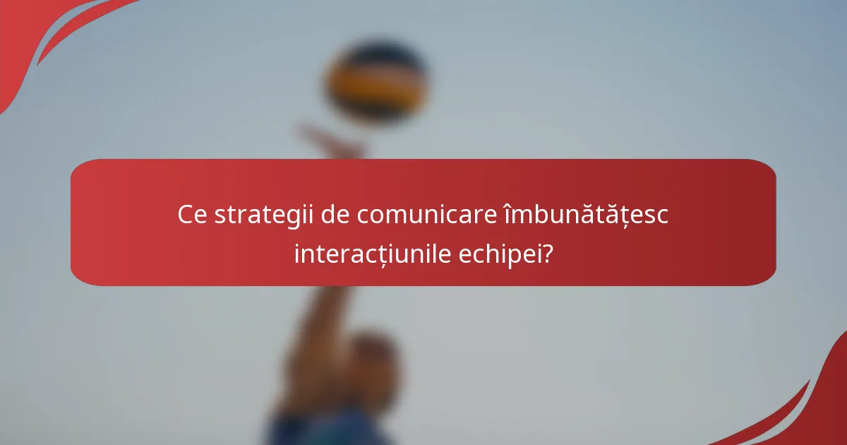 Ce strategii de comunicare îmbunătățesc interacțiunile echipei?