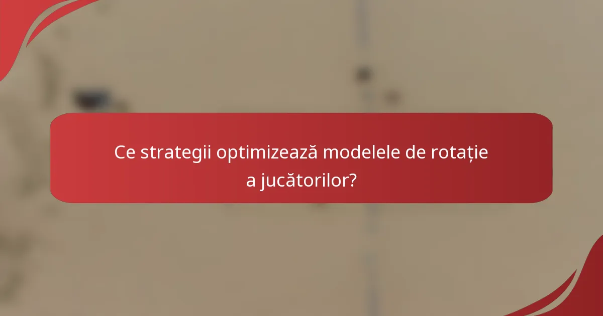 Ce strategii optimizează modelele de rotație a jucătorilor?