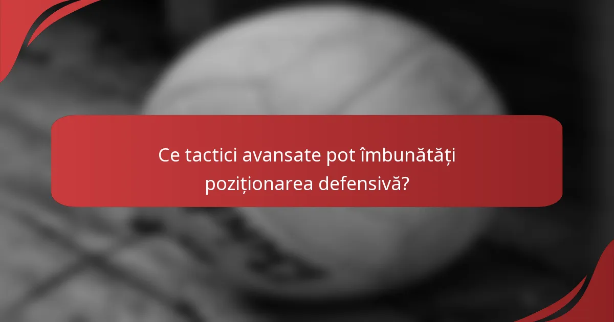 Ce tactici avansate pot îmbunătăți poziționarea defensivă?