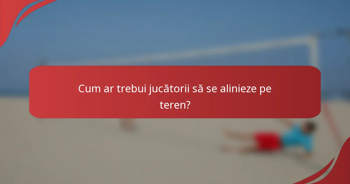 Cum ar trebui jucătorii să se alinieze pe teren?