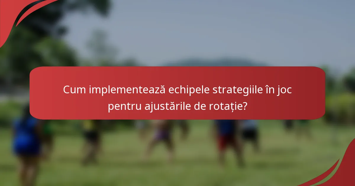 Cum implementează echipele strategiile în joc pentru ajustările de rotație?