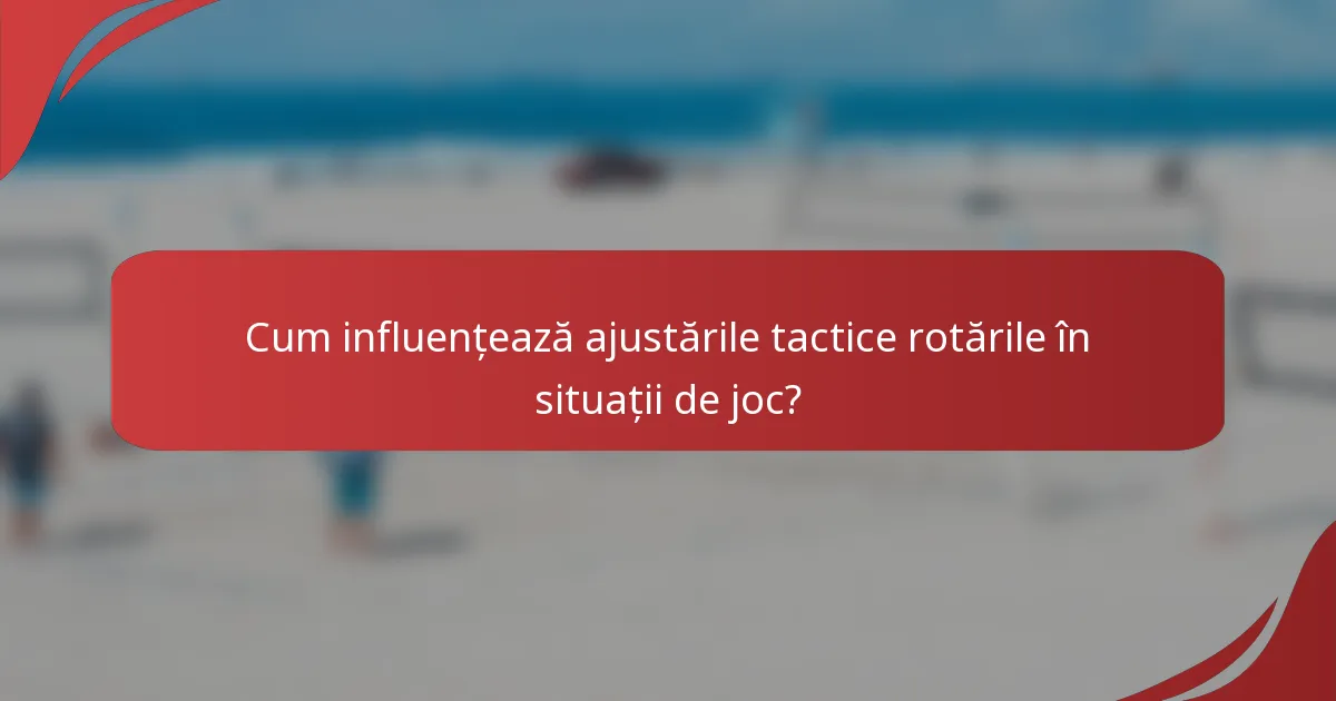 Cum influențează ajustările tactice rotările în situații de joc?