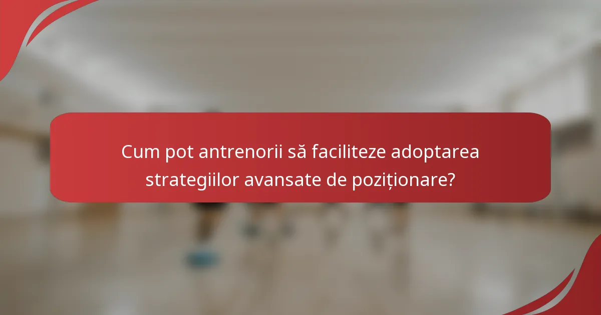 Cum pot antrenorii să faciliteze adoptarea strategiilor avansate de poziționare?