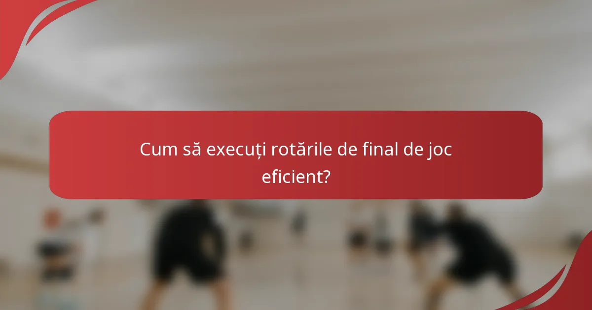 Cum să execuți rotările de final de joc eficient?