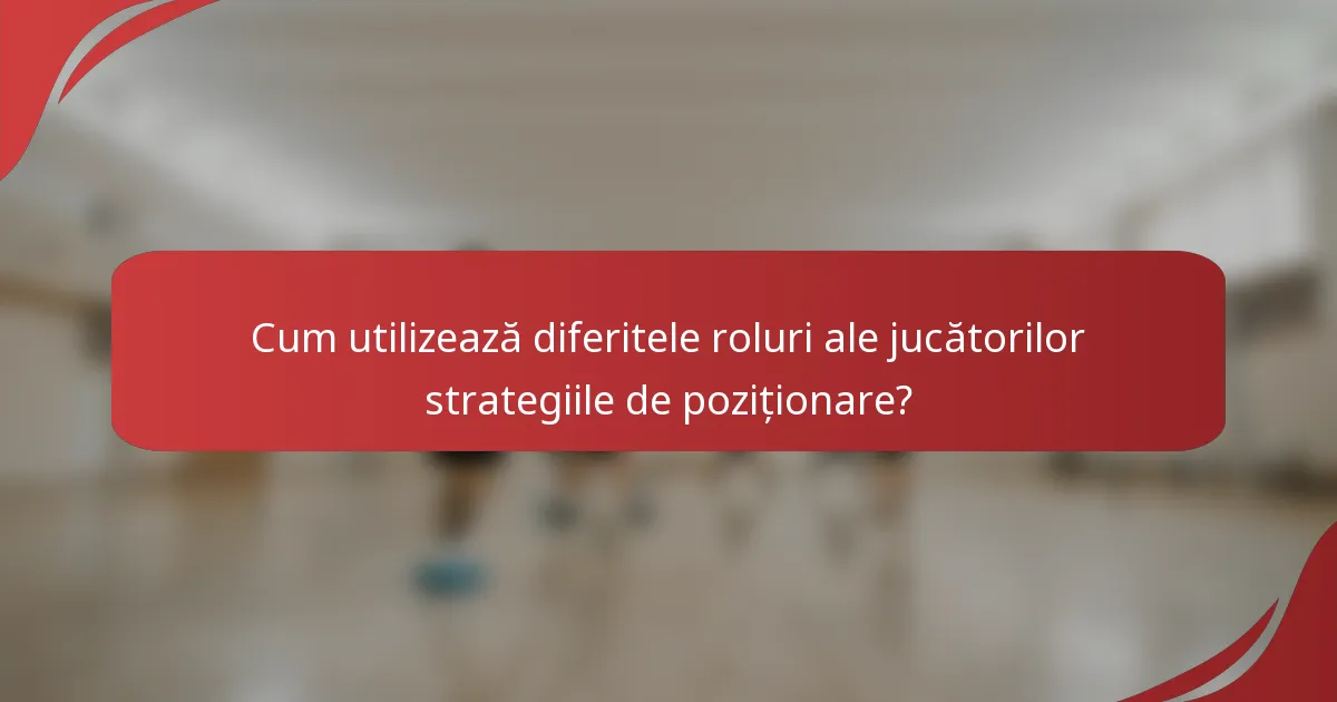 Cum utilizează diferitele roluri ale jucătorilor strategiile de poziționare?